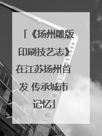 《扬州雕版印刷技艺志》在江苏扬州首发 传承城市记忆