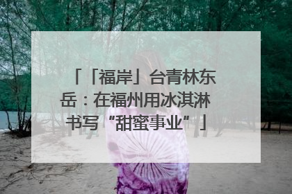 「福岸」台青林东岳：在福州用冰淇淋书写“甜蜜事业”