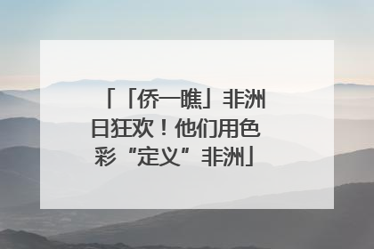 「侨一瞧」非洲日狂欢！他们用色彩“定义”非洲