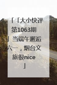 「大小快评第1063期」当端午邂逅六一，烟台文旅很nice
