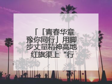 「青春华章 豫你同行」用脚步丈量精神高地 红旗渠上“行走的思政课”