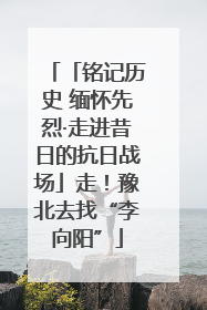 「铭记历史 缅怀先烈·走进昔日的抗日战场」走！豫北去找“李向阳”