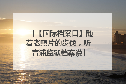【国际档案日】随着老照片的步伐，听青浦监狱档案说
