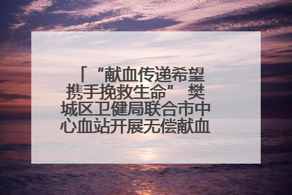 “献血传递希望 携手挽救生命” 樊城区卫健局联合市中心血站开展无偿献血科普公益活动