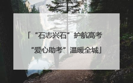“石志兴石”护航高考 “爱心助考”温暖全城
