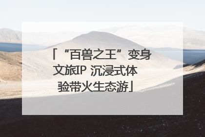 “百兽之王”变身文旅IP 沉浸式体验带火生态游