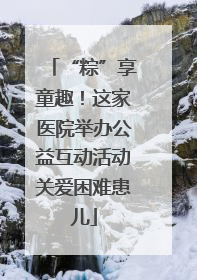 “粽”享童趣！这家医院举办公益互动活动关爱困难患儿
