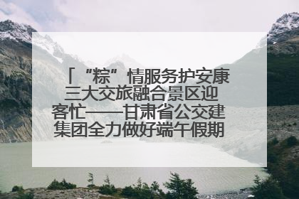 “粽”情服务护安康 三大交旅融合景区迎客忙——甘肃省公交建集团全力做好端午假期景区运营工作