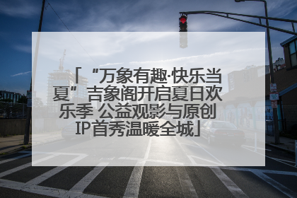 “万象有趣·快乐当夏”吉象阁开启夏日欢乐季 公益观影与原创IP首秀温暖全城