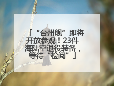 “台州舰”即将开放参观！23件海陆空退役装备，等待“检阅”