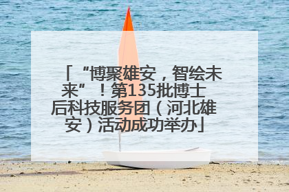 “博聚雄安，智绘未来”！第135批博士后科技服务团（河北雄安）活动成功举办