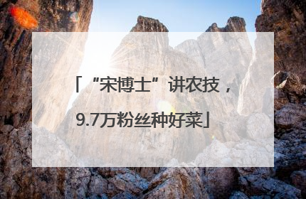 “宋博士”讲农技，9.7万粉丝种好菜