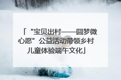 “宝贝出村——圆梦微心愿”公益活动带领乡村儿童体验端午文化