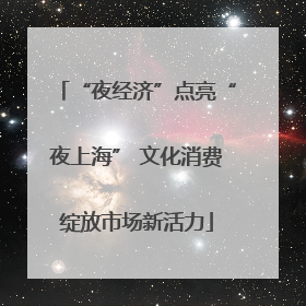 “夜经济”点亮“夜上海” 文化消费绽放市场新活力