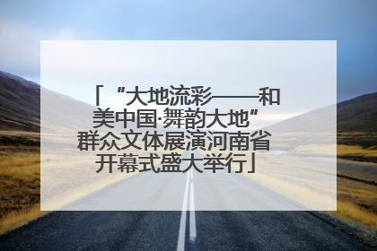 “大地流彩——和美中国·舞韵大地”群众文体展演河南省开幕式盛大举行