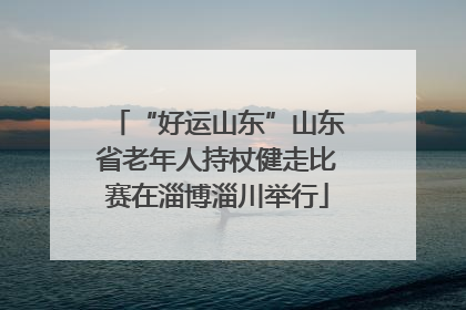 “好运山东”山东省老年人持杖健走比赛在淄博淄川举行