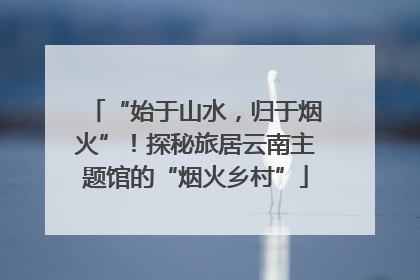 “始于山水，归于烟火”！探秘旅居云南主题馆的“烟火乡村”