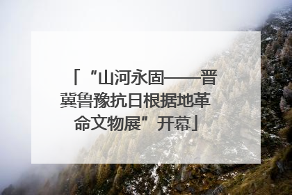 “山河永固——晋冀鲁豫抗日根据地革命文物展”开幕