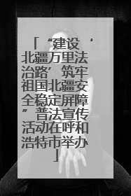 “建设‘北疆万里法治路’筑牢祖国北疆安全稳定屏障”普法宣传活动在呼和浩特市举办