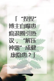 “捏捏”博主自曝患癌退圈引热议，“解压神器”成健康隐患？