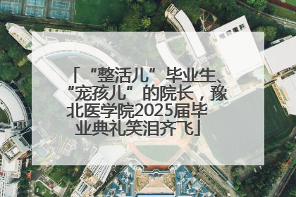 “整活儿”毕业生、“宠孩儿”的院长，豫北医学院2025届毕业典礼笑泪齐飞