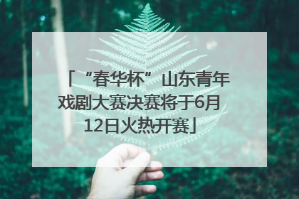 “春华杯”山东青年戏剧大赛决赛将于6月12日火热开赛