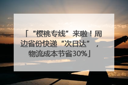 “樱桃专线”来啦！周边省份快递“次日达”，物流成本节省30%