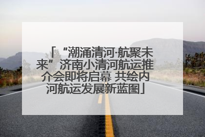 “潮涌清河·航聚未来”济南小清河航运推介会即将启幕 共绘内河航运发展新蓝图