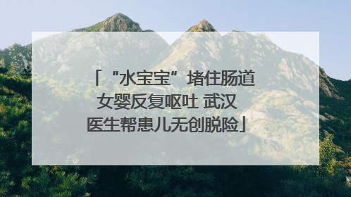 “水宝宝”堵住肠道 女婴反复呕吐 武汉医生帮患儿无创脱险