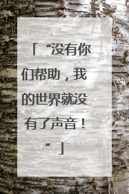 “没有你们帮助，我的世界就没有了声音！”
