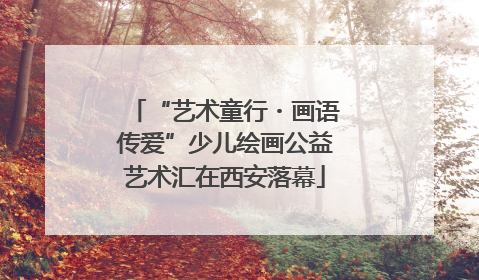 “艺术童行・画语传爱”少儿绘画公益艺术汇在西安落幕