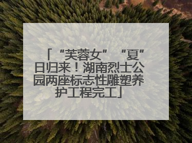 “芙蓉女”“夏”日归来！湖南烈士公园两座标志性雕塑养护工程完工