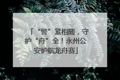 “警”紧相随，守护“舟”全！永州公安护航龙舟赛