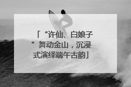 “许仙、白娘子”舞动金山，沉浸式演绎端午古韵