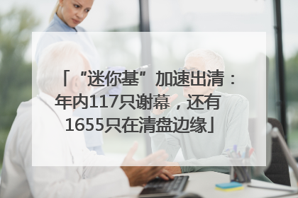 “迷你基”加速出清：年内117只谢幕，还有1655只在清盘边缘