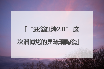 “进淄赶烤2.0” 这次淄博烤的是琉璃陶瓷