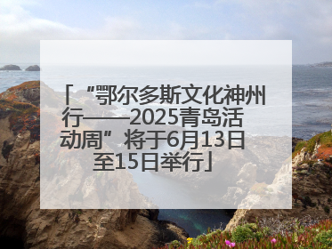 “鄂尔多斯文化神州行——2025青岛活动周”将于6月13日至15日举行