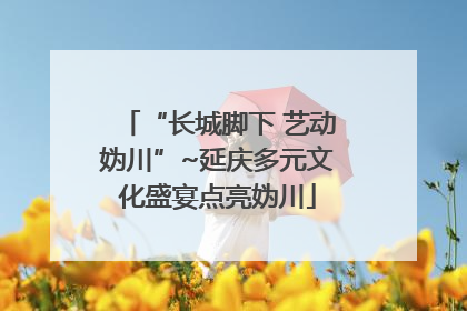 “长城脚下 艺动妫川”~延庆多元文化盛宴点亮妫川