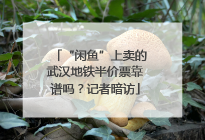 “闲鱼”上卖的武汉地铁半价票靠谱吗？记者暗访