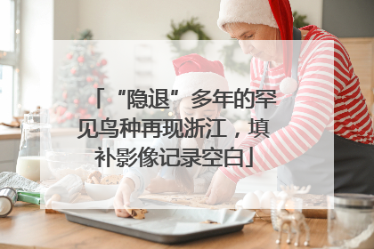 “隐退”多年的罕见鸟种再现浙江，填补影像记录空白