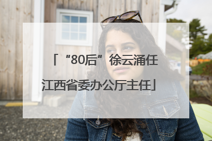 “80后”徐云涌任江西省委办公厅主任