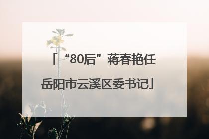 “80后”蒋春艳任岳阳市云溪区委书记