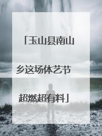 玉山县南山乡这场体艺节超燃超有料