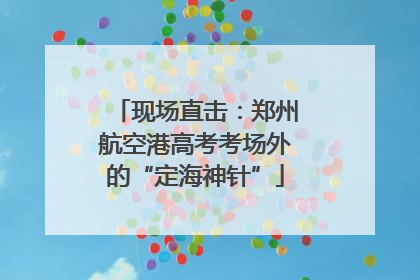 现场直击：郑州航空港高考考场外的“定海神针”