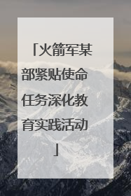 火箭军某部紧贴使命任务深化教育实践活动