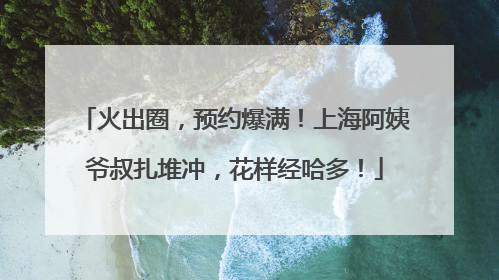 火出圈，预约爆满！上海阿姨爷叔扎堆冲，花样经哈多！