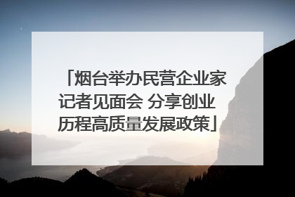 烟台举办民营企业家记者见面会 分享创业历程高质量发展政策