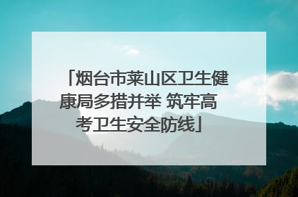 烟台市莱山区卫生健康局多措并举 筑牢高考卫生安全防线