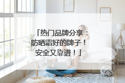 热门品牌分享：防晒霜好的牌子！安全又靠谱！
