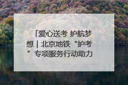 爱心送考 护航梦想｜北京地铁“护考”专项服务行动助力考生无忧赴考